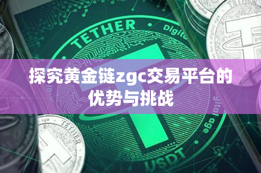 探究黄金链zgc交易平台的优势与挑战 探究黄金链zgc交易平台的优势与挑战