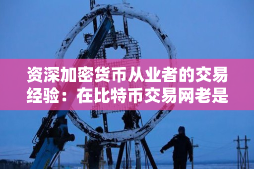 资深加密货币从业者的交易经验:在比特币交易网老是亏钱的原因 资深加密货币从业者的交易经验:在比特币交易网老是亏钱的原因
