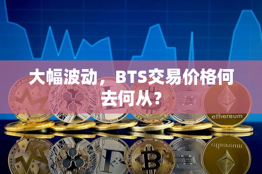 大幅波动,BTS交易价格何去何从? 大幅波动,BTS交易价格何去何从?