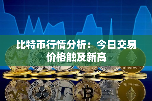 比特币行情分析：今日交易价格触及新高