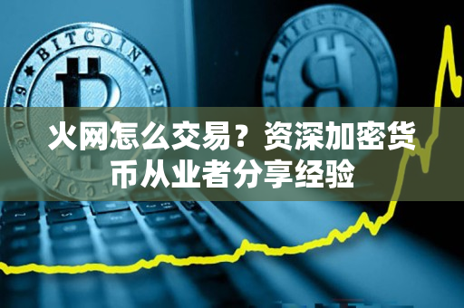 火网怎么交易？资深加密货币从业者分享经验