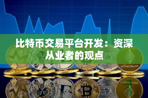 比特币交易平台开发:资深从业者的观点 比特币交易平台开发:资深从业者的观点