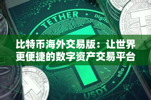 比特币海外交易版:让世界更便捷的数字资产交易平台 比特币海外交易版:让世界更便捷的数字资产交易平台