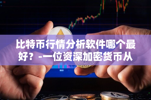 比特币行情分析软件哪个最好？-一位资深加密货币从业者的分析