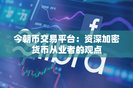 今朝币交易平台:资深加密货币从业者的观点 今朝币交易平台:资深加密货币从业者的观点