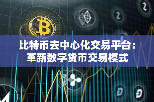 比特币去中心化交易平台：革新数字货币交易模式