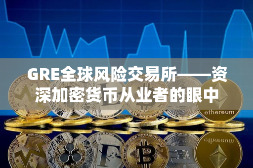 GRE全球风险交易所——资深加密货币从业者的眼中 GRE全球风险交易所——资深加密货币从业者的眼中