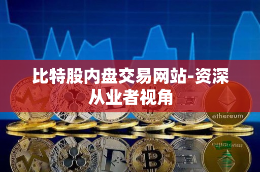 比特股内盘交易网站-资深从业者视角 比特股内盘交易网站-资深从业者视角