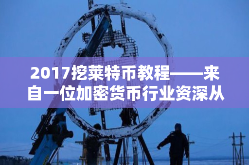 2017挖莱特币教程——来自一位加密货币行业资深从业者 2017挖莱特币教程——来自一位加密货币行业资深从业者