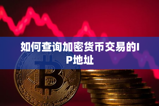 如何查询加密货币交易的IP地址 如何查询加密货币交易的IP地址