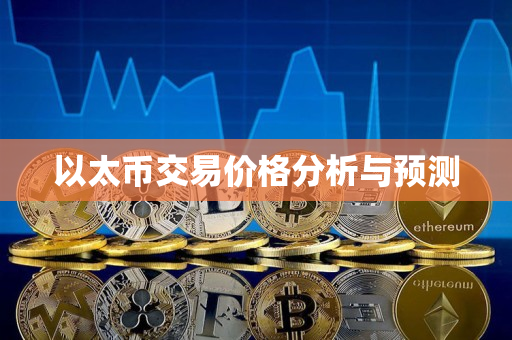 以太币交易价格分析与预测 以太币交易价格分析与预测