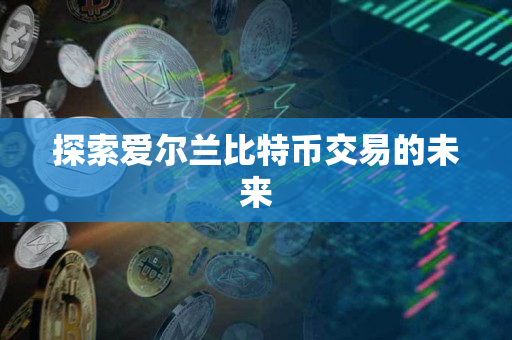 探索爱尔兰比特币交易的未来 探索爱尔兰比特币交易的未来
