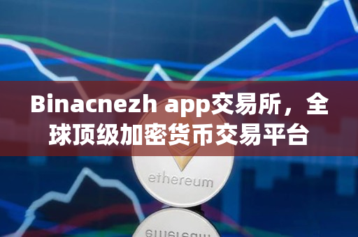 Binacnezh app交易所，全球顶级加密货币交易平台