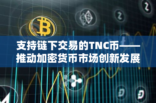 支持链下交易的TNC币——推动加密货币市场创新发展 支持链下交易的TNC币——推动加密货币市场创新发展