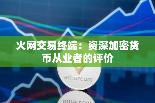 火网交易终端:资深加密货币从业者的评价 火网交易终端:资深加密货币从业者的评价
