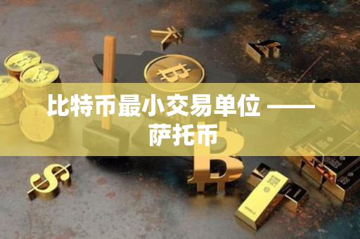比特币最小交易单位 —— 萨托币 比特币最小交易单位 —— 萨托币