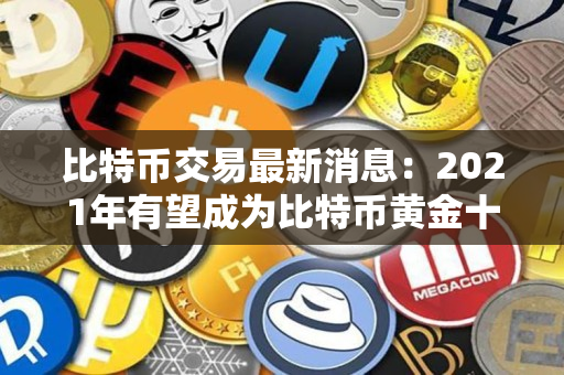 比特币交易最新消息：2021年有望成为比特币黄金十年