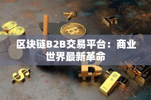 区块链B2B交易平台:商业世界最新革命 区块链B2B交易平台:商业世界最新革命