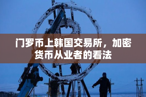 门罗币上韩国交易所,加密货币从业者的看法 门罗币上韩国交易所,加密货币从业者的看法