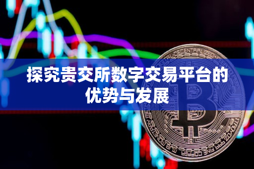 探究贵交所数字交易平台的优势与发展 探究贵交所数字交易平台的优势与发展