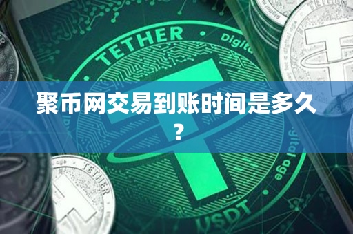 聚币网交易到账时间是多久? 聚币网交易到账时间是多久?