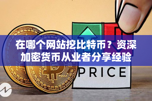在哪个网站挖比特币?资深加密货币从业者分享经验 在哪个网站挖比特币?资深加密货币从业者分享经验