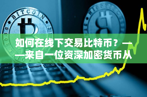 如何在线下交易比特币？——来自一位资深加密货币从业者的介绍