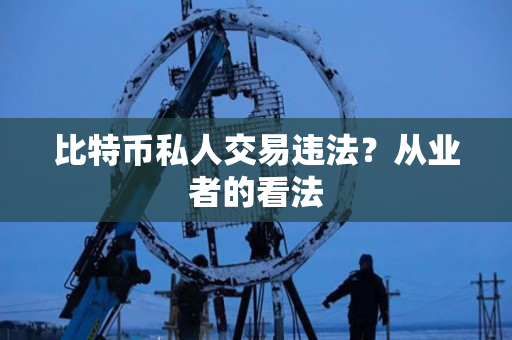 比特币私人交易违法？从业者的看法