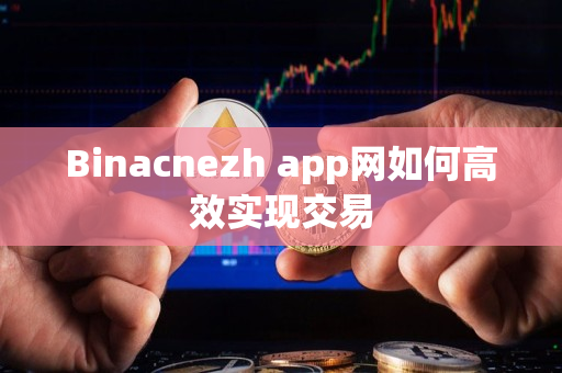 Binacnezh app网如何高效实现交易