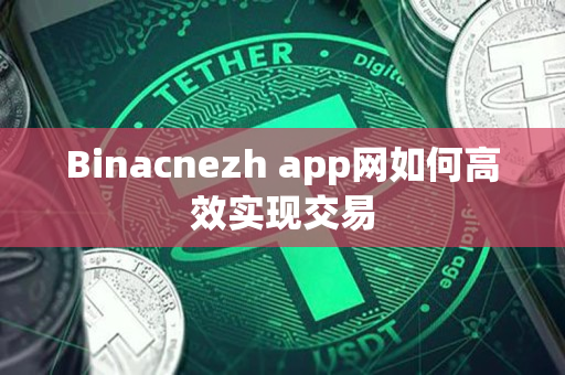 Binacnezh app网如何高效实现交易 Binacnezh app网如何高效实现交易