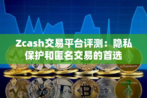 Zcash交易平台评测:隐私保护和匿名交易的首选 Zcash交易平台评测:隐私保护和匿名交易的首选