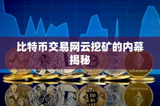 比特币交易网云挖矿的内幕揭秘 比特币交易网云挖矿的内幕揭秘