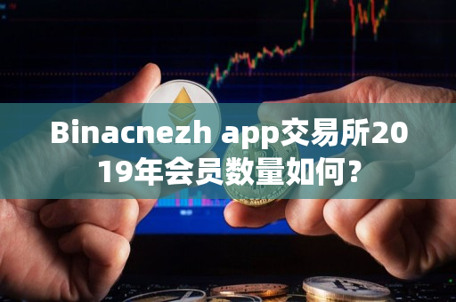 Binacnezh app交易所2019年会员数量如何? Binacnezh app交易所2019年会员数量如何?