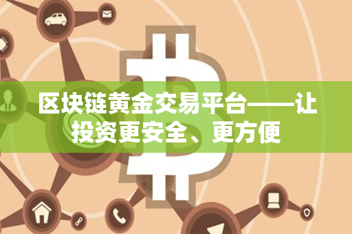 区块链黄金交易平台——让投资更安全、更方便 区块链黄金交易平台——让投资更安全、更方便
