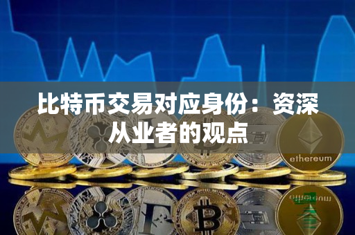 比特币交易对应身份:资深从业者的观点 比特币交易对应身份:资深从业者的观点