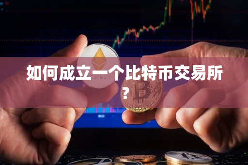 如何成立一个比特币交易所? 如何成立一个比特币交易所?