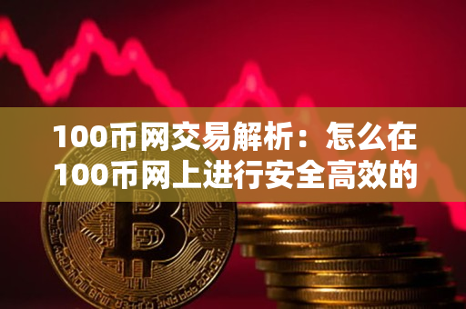 100币网交易解析:怎么在100币网上进行安全高效的交易? 100币网交易解析:怎么在100币网上进行安全高效的交易?
