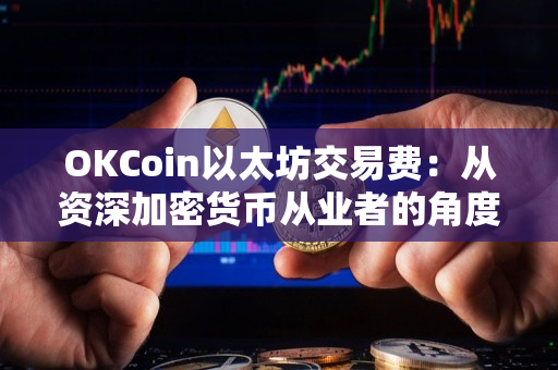 OKCoin以太坊交易费:从资深加密货币从业者的角度分析 OKCoin以太坊交易费:从资深加密货币从业者的角度分析