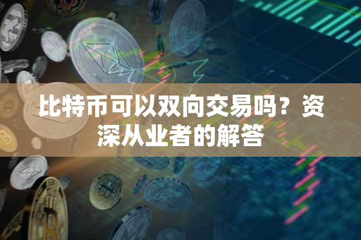 比特币可以双向交易吗?资深从业者的解答 比特币可以双向交易吗?资深从业者的解答