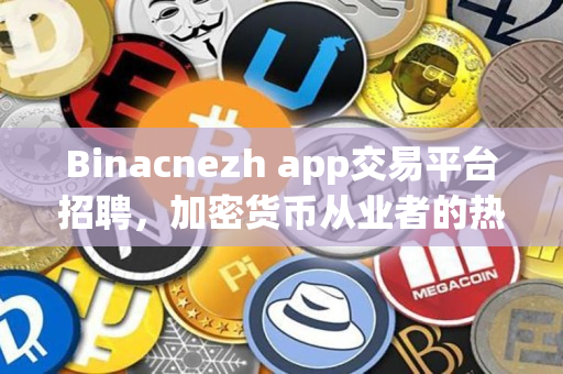Binacnezh app交易平台招聘，加密货币从业者的热门选择