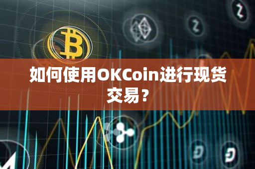 如何使用OKCoin进行现货交易？