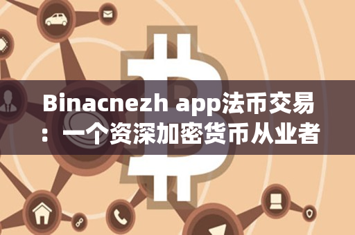 Binacnezh app法币交易：一个资深加密货币从业者的看法