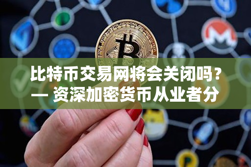 比特币交易网将会关闭吗？— 资深加密货币从业者分析