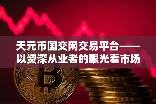 天元币国交网交易平台——以资深从业者的眼光看市场