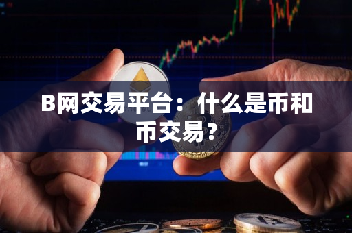 B网交易平台:什么是币和币交易? B网交易平台:什么是币和币交易?