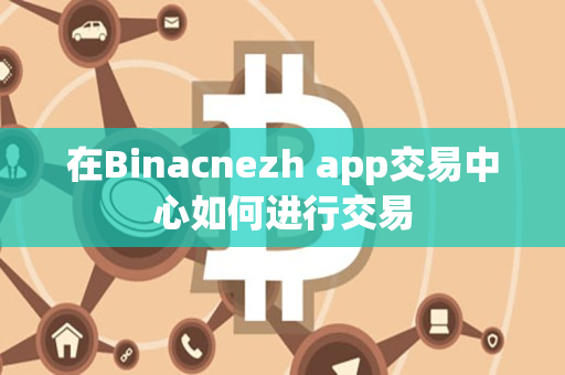 在Binacnezh app交易中心如何进行交易