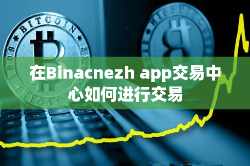 在Binacnezh app交易中心如何进行交易