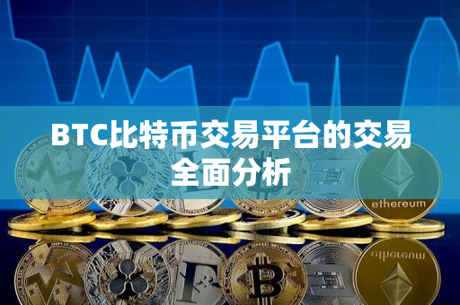 BTC比特币交易平台的交易全面分析 BTC比特币交易平台的交易全面分析