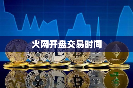 火网开盘交易时间 火网开盘交易时间