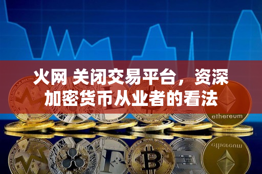 火网 关闭交易平台,资深加密货币从业者的看法 火网 关闭交易平台,资深加密货币从业者的看法